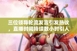 三位领导轮流发言引发热议，直播时间持续数小时引人关注