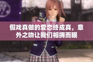 假戏真做的爱恋终成真，意外之吻让我们相拥而眠