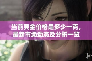 当前黄金价格是多少一克，最新市场动态及分析一览