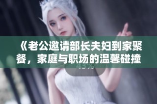 《老公邀请部长夫妇到家聚餐，家庭与职场的温馨碰撞》