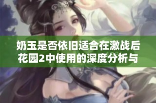 奶玉是否依旧适合在激战后花园2中使用的深度分析与玩家指南