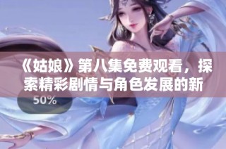 《姑娘》第八集免费观看，探索精彩剧情与角色发展的新体验