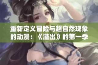 重新定义冒险与超自然现象的动漫：《溢出》的第一季精彩回顾与分析