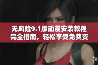 无风险9.1版动漫安装教程完全指南，轻松享受免费资源