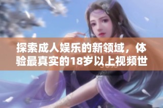 探索成人娱乐的新领域，体验最真实的18岁以上视频世界