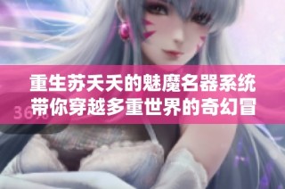 重生苏夭夭的魅魔名器系统带你穿越多重世界的奇幻冒险