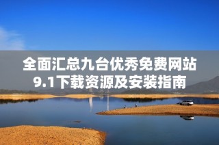 全面汇总九台优秀免费网站9.1下载资源及安装指南