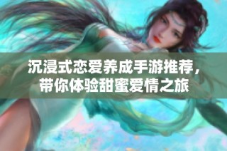 沉浸式恋爱养成手游推荐，带你体验甜蜜爱情之旅