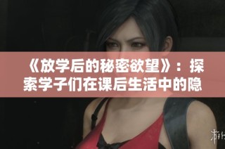 《放学后的秘密欲望》：探索学子们在课后生活中的隐秘情感与欲望