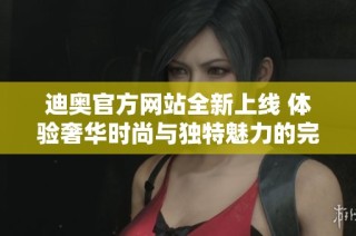 迪奥官方网站全新上线 体验奢华时尚与独特魅力的完美结合