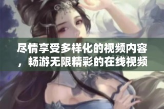 尽情享受多样化的视频内容，畅游无限精彩的在线视频世界