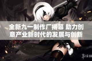 全新九一制作厂揭幕 助力创意产业新时代的发展与创新