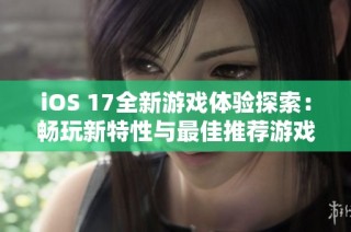 iOS 17全新游戏体验探索：畅玩新特性与最佳推荐游戏合集