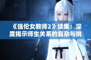 《强伦女教师2》续集：深度揭示师生关系的复杂与挑战
