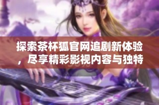 探索茶杯狐官网追剧新体验，尽享精彩影视内容与独特视听盛宴