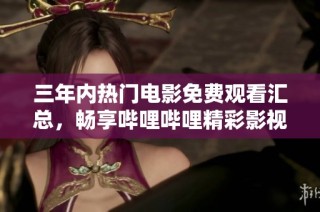 三年内热门电影免费观看汇总，畅享哔哩哔哩精彩影视资源