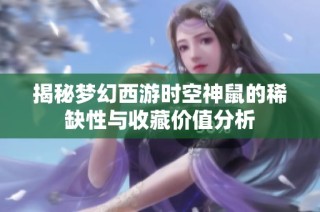 揭秘梦幻西游时空神鼠的稀缺性与收藏价值分析