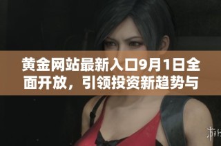 黄金网站最新入口9月1日全面开放，引领投资新趋势与机会
