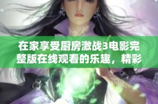 在家享受厨房激战3电影完整版在线观看的乐趣，精彩不容错过
