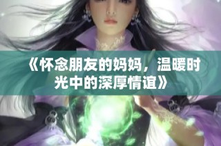 《怀念朋友的妈妈，温暖时光中的深厚情谊》