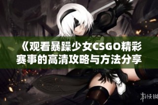 《观看暴躁少女CSGO精彩赛事的高清攻略与方法分享》