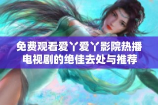 免费观看爱丫爱丫影院热播电视剧的绝佳去处与推荐