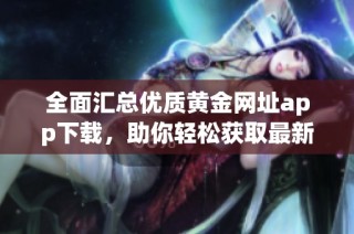 全面汇总优质黄金网址app下载，助你轻松获取最新黄金资讯