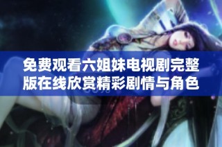 免费观看六姐妹电视剧完整版在线欣赏精彩剧情与角色互动