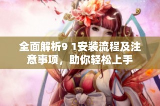 全面解析9 1安装流程及注意事项，助你轻松上手