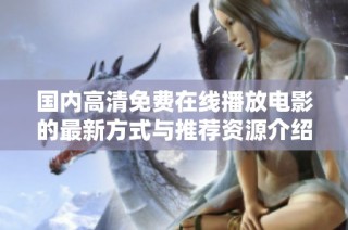 国内高清免费在线播放电影的最新方式与推荐资源介绍