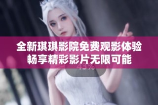 全新琪琪影院免费观影体验畅享精彩影片无限可能