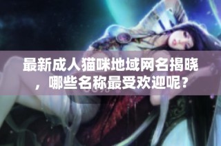 最新成人猫咪地域网名揭晓，哪些名称最受欢迎呢？