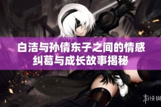 白洁与孙倩东子之间的情感纠葛与成长故事揭秘