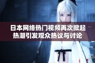 日本网络热门视频再次掀起热潮引发观众热议与讨论