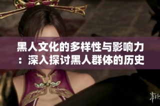 黑人文化的多样性与影响力：深入探讨黑人群体的历史与现状