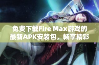 免费下载Fire Max游戏的最新APK安装包，畅享精彩战斗体验