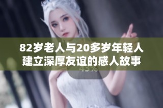 82岁老人与20多岁年轻人建立深厚友谊的感人故事