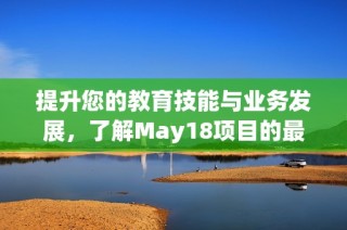 提升您的教育技能与业务发展，了解May18项目的最新动态与未来趋势
