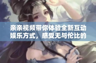 亲亲视频带你体验全新互动娱乐方式，感受无与伦比的交流乐趣