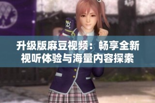 升级版麻豆视频：畅享全新视听体验与海量内容探索