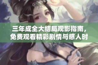 三年成全大结局观影指南，免费观看精彩剧情与感人时刻