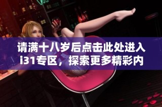 请满十八岁后点击此处进入i31专区，探索更多精彩内容