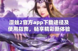 漫蛙2官方app下载途径及使用指南，畅享精彩新体验。