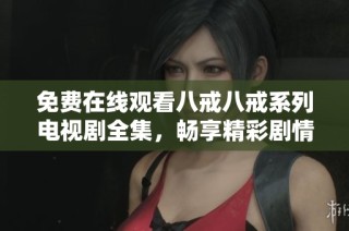免费在线观看八戒八戒系列电视剧全集，畅享精彩剧情与角色魅力