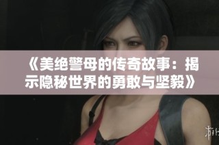 《美绝警母的传奇故事：揭示隐秘世界的勇敢与坚毅》