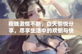 夜晚激情不断，白天愉悦分享，尽享生活中的欢愉与快乐