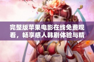 完整版苹果电影在线免费观看，畅享感人韩剧体验与精彩剧情