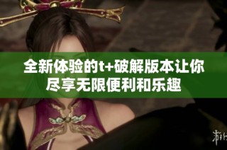 全新体验的t+破解版本让你尽享无限便利和乐趣