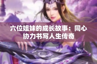 六位姐妹的成长故事：同心协力书写人生传奇