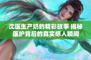 沈医生产奶的精彩故事 揭秘医护背后的真实感人瞬间